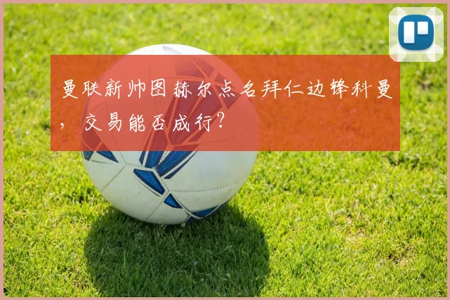 曼联新帅图赫尔点名拜仁边锋科曼，交易能否成行？