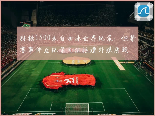 孙杨1500米自由泳世界纪录，但禁赛事件后纪录合法性遭外媒质疑
