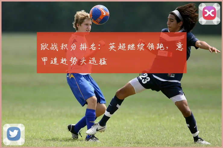 欧战积分排名：英超继续领跑，意甲追赶势头迅猛