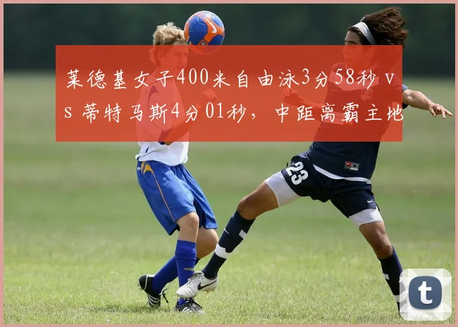 莱德基女子400米自由泳3分58秒 vs 蒂特马斯4分01秒，中距离霸主地位稳固