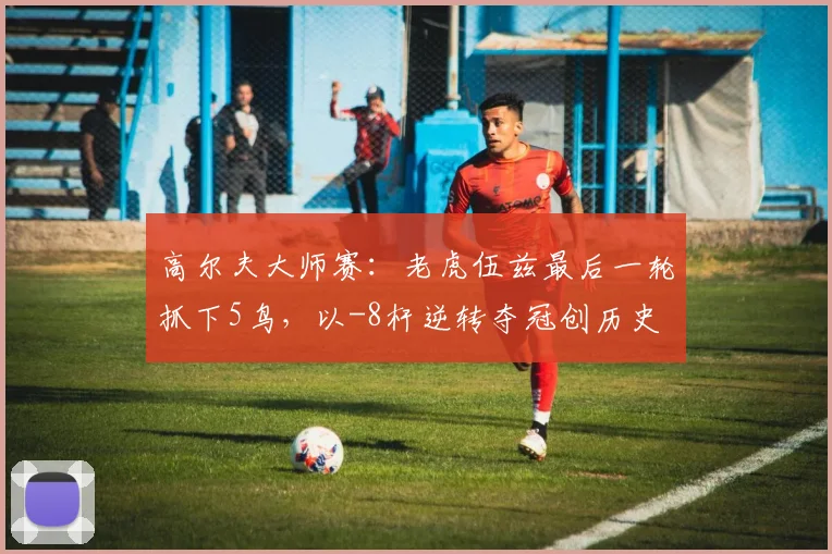 高尔夫大师赛：老虎伍兹最后一轮抓下5鸟，以-8杆逆转夺冠创历史